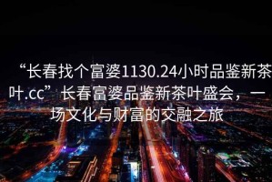 “長春找個富婆1130.24小時品鑒新茶葉.cc”長春富婆品鑒新茶葉盛會，一場文化與財富的交融之旅
