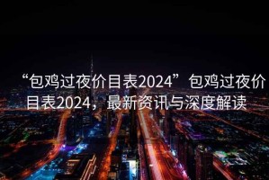 “包雞過(guò)夜價(jià)目表2024”包雞過(guò)夜價(jià)目表2024，最新資訊與深度解讀