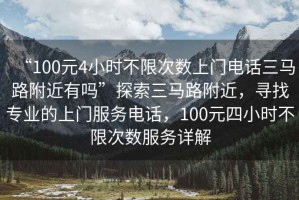 “100元4小時不限次數上門電話三馬路附近有嗎”探索三馬路附近，尋找專業的上門服務電話，100元四小時不限次數服務詳解