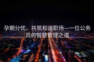 孕期分憂，共筑和諧職場—一位公務員的智慧管理之道