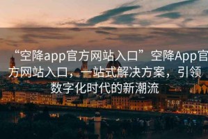 “空降app官方網站入口”空降App官方網站入口，一站式解決方案，引領數字化時代的新潮流