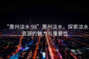 “惠州淡水 98”惠州淡水，探索淡水資源的魅力與重要性