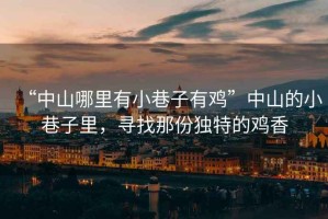 “中山哪里有小巷子有雞”中山的小巷子里，尋找那份獨特的雞香