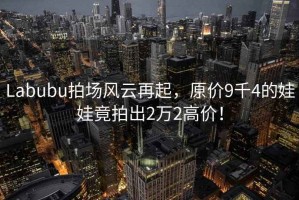 Labubu拍場風云再起，原價9千4的娃娃竟拍出2萬2高價！