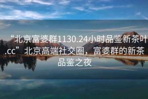 “北京富婆群1130.24小時品鑒新茶葉.cc”北京高端社交圈，富婆群的新茶品鑒之夜