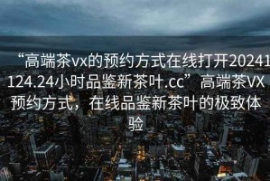 “高端茶vx的預約方式在線打開20241124.24小時品鑒新茶葉.cc”高端茶VX預約方式，在線品鑒新茶葉的極致體驗