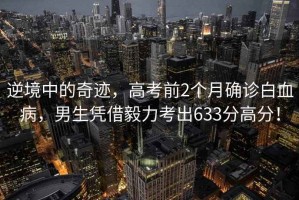 逆境中的奇跡，高考前2個月確診白血病，男生憑借毅力考出633分高分！