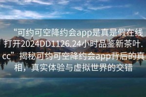 “可約可空降約會app是真是假在線打開2024DD1126.24小時品鑒新茶葉.cc”揭秘可約可空降約會app背后的真相，真實體驗與虛擬世界的交錯