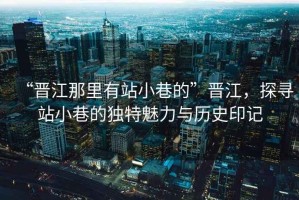 “晉江那里有站小巷的”晉江，探尋站小巷的獨特魅力與歷史印記