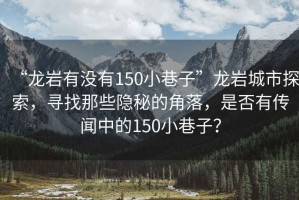 “龍巖有沒有150小巷子”龍巖城市探索，尋找那些隱秘的角落，是否有傳聞中的150小巷子？