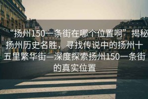 “揚州150一條街在哪個位置啊”揭秘揚州歷史名勝，尋找傳說中的揚州十五里繁華街—深度探索揚州150一條街的真實位置