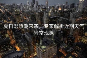 夏日濕熱潮來(lái)襲，專家解析近期天氣異常現(xiàn)象