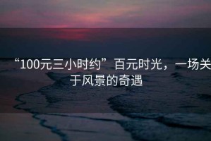 “100元三小時約”百元時光，一場關于風景的奇遇