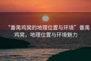 “番禺雞窩的地理位置與環(huán)境”番禺雞窩，地理位置與環(huán)境魅力