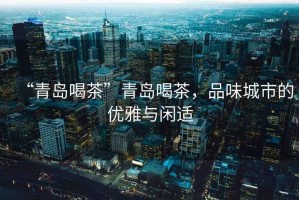 “青島喝茶”青島喝茶，品味城市的優雅與閑適