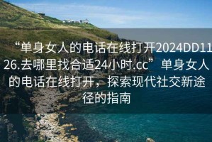 “單身女人的電話在線打開2024DD1126.去哪里找合適24小時.cc”單身女人的電話在線打開，探索現代社交新途徑的指南