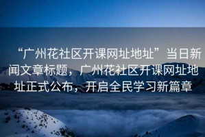 “廣州花社區開課網址地址”當日新聞文章標題，廣州花社區開課網址地址正式公布，開啟全民學習新篇章