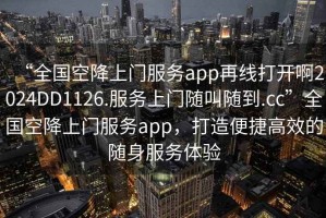 “全國空降上門服務app再線打開啊2024DD1126.服務上門隨叫隨到.cc”全國空降上門服務app，打造便捷高效的隨身服務體驗