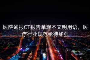 醫院通報CT報告單現不文明用語，醫療行業規范亟待加強