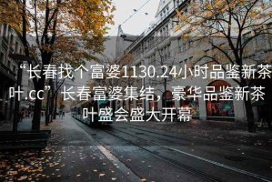 “長春找個富婆1130.24小時品鑒新茶葉.cc”長春富婆集結，豪華品鑒新茶葉盛會盛大開幕