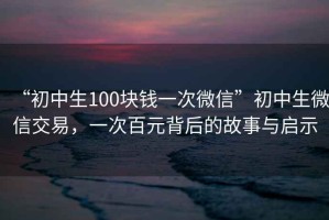 “初中生100塊錢一次微信”初中生微信交易，一次百元背后的故事與啟示