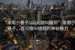“淮南小巷子100元隨叫隨到”淮南小巷子，百元隨叫隨到的神秘魅力