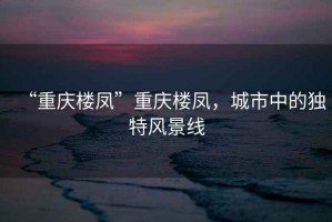 “重慶樓鳳”重慶樓鳳，城市中的獨特風景線