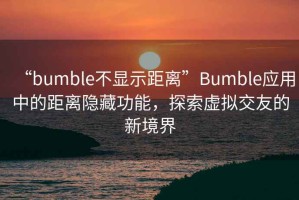 “bumble不顯示距離”Bumble應用中的距離隱藏功能，探索虛擬交友的新境界