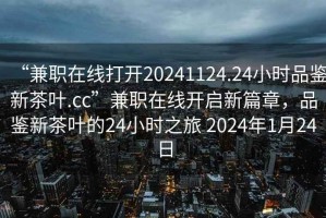 “兼職在線打開20241124.24小時品鑒新茶葉.cc”兼職在線開啟新篇章，品鑒新茶葉的24小時之旅 2024年1月24日