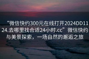 “微信快約300元在線打開2024DD1124.去哪里找合適24小時.cc”微信快約與美景探索，一場自然的邂逅之旅