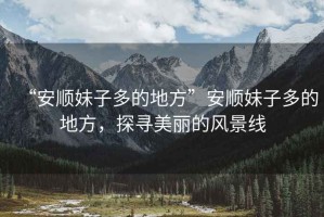 “安順妹子多的地方”安順妹子多的地方，探尋美麗的風景線