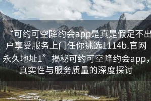 “可約可空降約會app是真是假足不出戶享受服務上門任你挑選1114b.官網永久地址1”揭秘可約可空降約會app，真實性與服務質量的深度探討