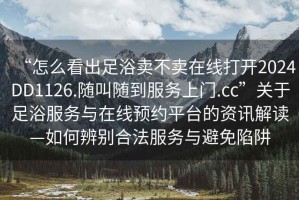 “怎么看出足浴賣不賣在線打開2024DD1126.隨叫隨到服務上門.cc”關于足浴服務與在線預約平臺的資訊解讀—如何辨別合法服務與避免陷阱
