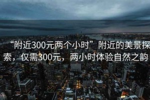 “附近300元兩個小時”附近的美景探索，僅需300元，兩小時體驗自然之韻