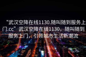 “武漢空降在線1130.隨叫隨到服務上門.cc”武漢空降在線1130，隨叫隨到服務上門，引領城市生活新潮流