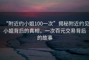 “附近約小姐100一次”揭秘附近約見小姐背后的真相，一次百元交易背后的故事