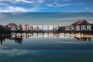 “汕頭金鳳苑靈異事件”汕頭金鳳苑深夜傳出靈異事件，震驚全城！