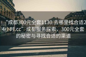 “成都300元全套1130.去哪里找合適24小時.cc”成都服務探索，300元全套的秘密與尋找合適的渠道