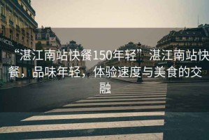 “湛江南站快餐150年輕”湛江南站快餐，品味年輕，體驗速度與美食的交融
