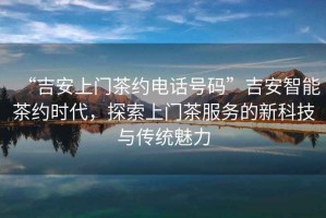 “吉安上門茶約電話號(hào)碼”吉安智能茶約時(shí)代，探索上門茶服務(wù)的新科技與傳統(tǒng)魅力