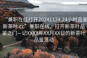 “兼職在線打開20241124.24小時品鑒新茶葉.cc”兼職在線，打開新茶葉品鑒之門—記XXXX年XX月XX日的新茶葉品鑒活動