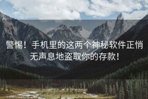 警惕！手機(jī)里的這兩個(gè)神秘軟件正悄無聲息地盜取你的存款！