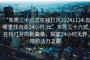 “東莞三十六式在線打開20241124.去哪里找合適24小時.cc”東莞三十六式在線打開的新篇章，探索24小時無界限的活力之都
