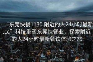 “東莞快餐1130.附近的人24小時(shí)最新.cc”科技重塑東莞快餐業(yè)，探索附近的人24小時(shí)最新餐飲體驗(yàn)之旅