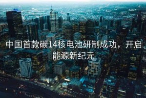 中國首款碳14核電池研制成功，開啟能源新紀元