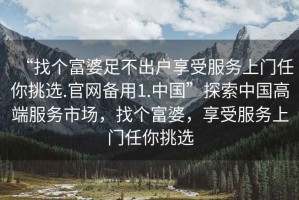 “找個富婆足不出戶享受服務上門任你挑選.官網備用1.中國”探索中國高端服務市場，找個富婆，享受服務上門任你挑選