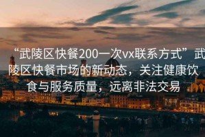 “武陵區快餐200一次vx聯系方式”武陵區快餐市場的新動態，關注健康飲食與服務質量，遠離非法交易