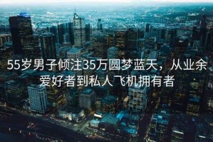 55歲男子傾注35萬圓夢藍天，從業(yè)余愛好者到私人飛機擁有者