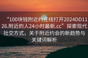 “100塊錢附近約在線打開2024DD1126.附近的人24小時最新.cc”探索現代社交方式，關于附近約會的新趨勢與關鍵詞解析
