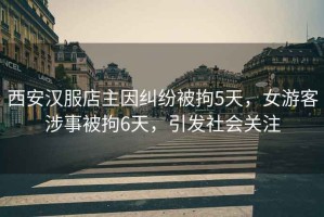西安漢服店主因糾紛被拘5天，女游客涉事被拘6天，引發(fā)社會關(guān)注